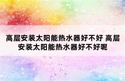 高层安装太阳能热水器好不好 高层安装太阳能热水器好不好呢